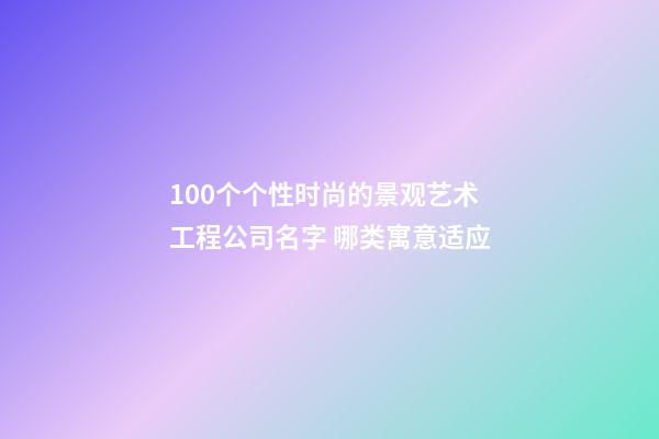 100个个性时尚的景观艺术工程公司名字 哪类寓意适应